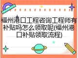 福州港口工程咨询工程师有补贴吗怎么领取呢(福州港口补贴领取流程)