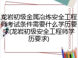 龙岩初级金属冶炼安全工程师考试条件需要什么学历要求(龙岩初级安全工程师学历要求)