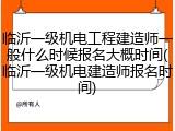 临沂一级机电工程建造师一般什么时候报名大概时间(临沂一级机电建造师报名时间)