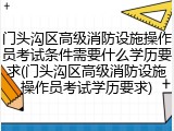 门头沟区高级消防设施操作员考试条件需要什么学历要求(门头沟区高级消防设施操作员考试学历要求)