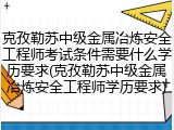 克孜勒苏中级金属冶炼安全工程师考试条件需要什么学历要求(克孜勒苏中级金属冶炼安全工程师学历要求)