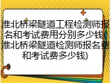 淮北桥梁隧道工程检测师报名和考试费用分别多少钱(淮北桥梁隧道检测师报名费和考试费多少钱)