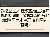 武隆区土木建筑监理工程师机构培训班当地周边的有吗(武隆区土木监理培训周边有吗)