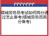 塔城劳务员考试如何高分通过怎么备考(塔城劳务员高分备考)