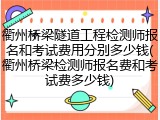 衢州桥梁隧道工程检测师报名和考试费用分别多少钱(衢州桥梁检测师报名费和考试费多少钱)