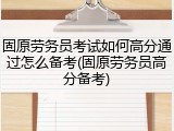 固原劳务员考试如何高分通过怎么备考(固原劳务员高分备考)
