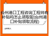 台州港口工程咨询工程师有补贴吗怎么领取呢(台州港口补贴领取流程)