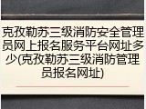 克孜勒苏三级消防安全管理员网上报名服务平台网址多少(克孜勒苏三级消防管理员报名网址)