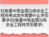 吐鲁番中级金属冶炼安全工程师考试条件需要什么学历要求(吐鲁番中级金属冶炼安全工程师学历要求)