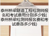 泰州桥梁隧道工程检测师报名和考试费用分别多少钱(泰州桥梁检测师报名费和考试费各多少钱)
