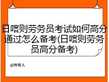 日喀则劳务员考试如何高分通过怎么备考(日喀则劳务员高分备考)