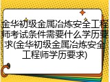 金华初级金属冶炼安全工程师考试条件需要什么学历要求(金华初级金属冶炼安全工程师学历要求)