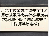 河池中级金属冶炼安全工程师考试条件需要什么学历要求(河池中级金属冶炼安全工程师学历要求)