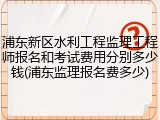 浦东新区水利工程监理工程师报名和考试费用分别多少钱(浦东监理报名费多少)