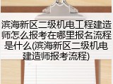 滨海新区二级机电工程建造师怎么报考在哪里报名流程是什么(滨海新区二级机电建造师报考流程)