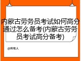 内蒙古劳务员考试如何高分通过怎么备考(内蒙古劳务员考试高分备考)