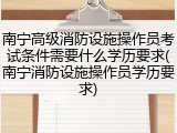 南宁高级消防设施操作员考试条件需要什么学历要求(南宁消防设施操作员学历要求)
