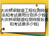 大庆桥梁隧道工程检测师报名和考试费用分别多少钱(大庆桥梁隧道检测师报名费和考试费多少钱)