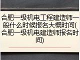合肥一级机电工程建造师一般什么时候报名大概时间(合肥一级机电建造师报名时间)