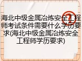 海北中级金属冶炼安全工程师考试条件需要什么学历要求(海北中级金属冶炼安全工程师学历要求)