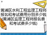 黄浦区水利工程监理工程师报名和考试费用分别多少钱(黄浦区监理工程师报名费和考试费多少钱)