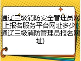 通辽三级消防安全管理员网上报名服务平台网址多少(通辽三级消防管理员报名网址)