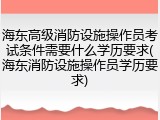 海东高级消防设施操作员考试条件需要什么学历要求(海东消防设施操作员学历要求)