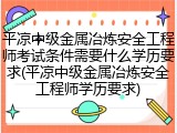 平凉中级金属冶炼安全工程师考试条件需要什么学历要求(平凉中级金属冶炼安全工程师学历要求)