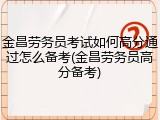 金昌劳务员考试如何高分通过怎么备考(金昌劳务员高分备考)