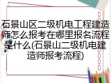 石景山区二级机电工程建造师怎么报考在哪里报名流程是什么(石景山二级机电建造师报考流程)