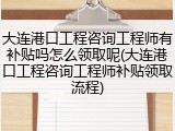 大连港口工程咨询工程师有补贴吗怎么领取呢(大连港口工程咨询工程师补贴领取流程)