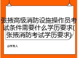 张掖高级消防设施操作员考试条件需要什么学历要求(张掖消防考试学历要求)