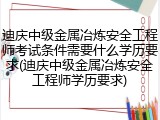 迪庆中级金属冶炼安全工程师考试条件需要什么学历要求(迪庆中级金属冶炼安全工程师学历要求)