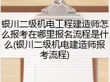 银川二级机电工程建造师怎么报考在哪里报名流程是什么(银川二级机电建造师报考流程)