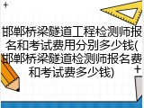 邯郸桥梁隧道工程检测师报名和考试费用分别多少钱(邯郸桥梁隧道检测师报名费和考试费多少钱)