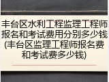 丰台区水利工程监理工程师报名和考试费用分别多少钱(丰台区监理工程师报名费和考试费多少钱)