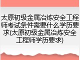太原初级金属冶炼安全工程师考试条件需要什么学历要求(太原初级金属冶炼安全工程师学历要求)