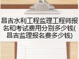昌吉水利工程监理工程师报名和考试费用分别多少钱(昌吉监理报名费多少钱)