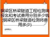 铜梁区桥梁隧道工程检测师报名和考试费用分别多少钱(铜梁区桥梁隧道检测师费用多少)