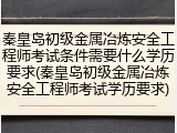 秦皇岛初级金属冶炼安全工程师考试条件需要什么学历要求(秦皇岛初级金属冶炼安全工程师考试学历要求)