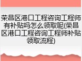 荣昌区港口工程咨询工程师有补贴吗怎么领取呢(荣昌区港口工程咨询工程师补贴领取流程)