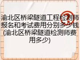 渝北区桥梁隧道工程检测师报名和考试费用分别多少钱(渝北区桥梁隧道检测师费用多少)