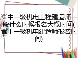 晋中一级机电工程建造师一般什么时候报名大概时间(晋中一级机电建造师报名时间)