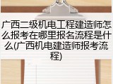 广西二级机电工程建造师怎么报考在哪里报名流程是什么(广西机电建造师报考流程)