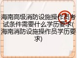 海南高级消防设施操作员考试条件需要什么学历要求(海南消防设施操作员学历要求)