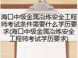 海口中级金属冶炼安全工程师考试条件需要什么学历要求(海口中级金属冶炼安全工程师考试学历要求)