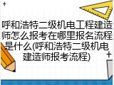 呼和浩特二级机电工程建造师怎么报考在哪里报名流程是什么(呼和浩特二级机电建造师报考流程)