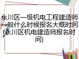 永川区一级机电工程建造师一般什么时候报名大概时间(永川区机电建造师报名时间)