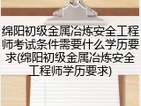 绵阳初级金属冶炼安全工程师考试条件需要什么学历要求(绵阳初级金属冶炼安全工程师学历要求)