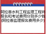 阿拉善水利工程监理工程师报名和考试费用分别多少钱(阿拉善监理报名费用多少)
